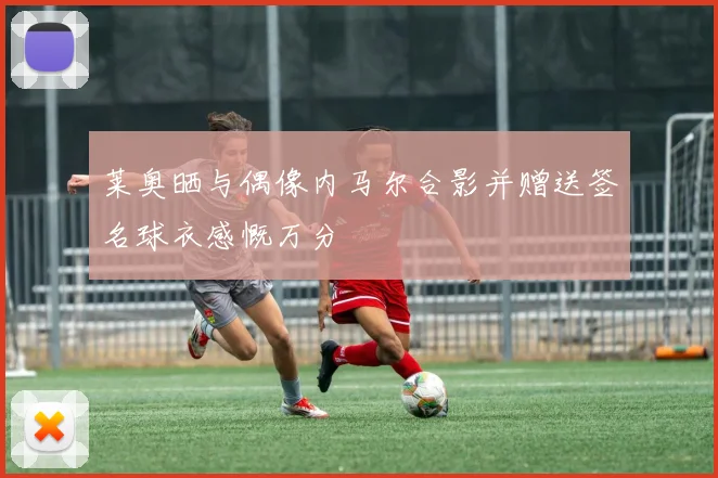 莱奥晒与偶像内马尔合影并赠送签名球衣感慨万分