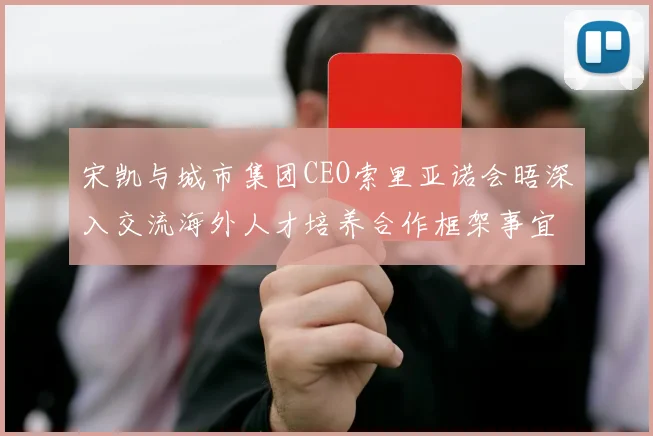 宋凯与城市集团CEO索里亚诺会晤深入交流海外人才培养合作框架事宜