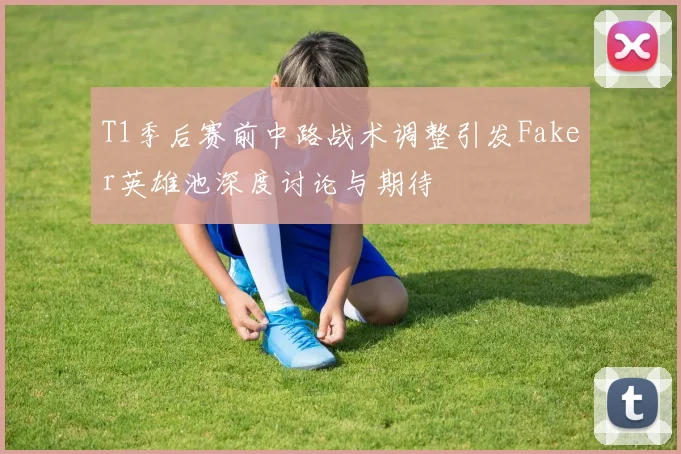 T1季后赛前中路战术调整引发Faker英雄池深度讨论与期待